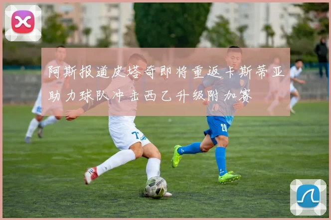 阿斯报道皮塔奇即将重返卡斯蒂亚助力球队冲击西乙升级附加赛