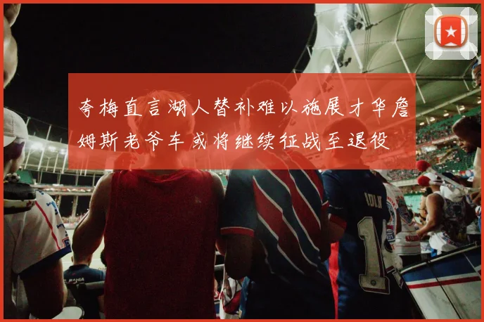 夸梅直言湖人替补难以施展才华詹姆斯老爷车或将继续征战至退役