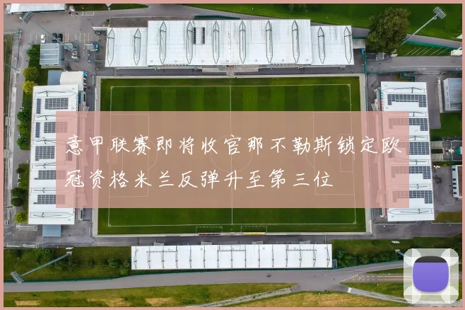 意甲联赛即将收官那不勒斯锁定欧冠资格米兰反弹升至第三位