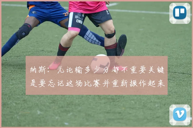纳斯：无论输多少分都不重要关键是要忘记这场比赛并重新振作起来